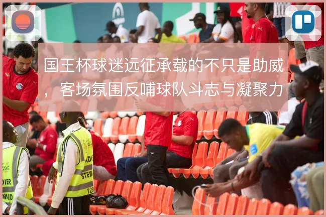 国王杯球迷远征承载的不只是助威，客场氛围反哺球队斗志与凝聚力