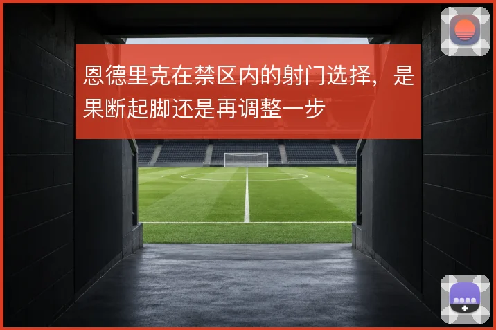 恩德里克在禁区内的射门选择,是果断起脚还是再调整一步