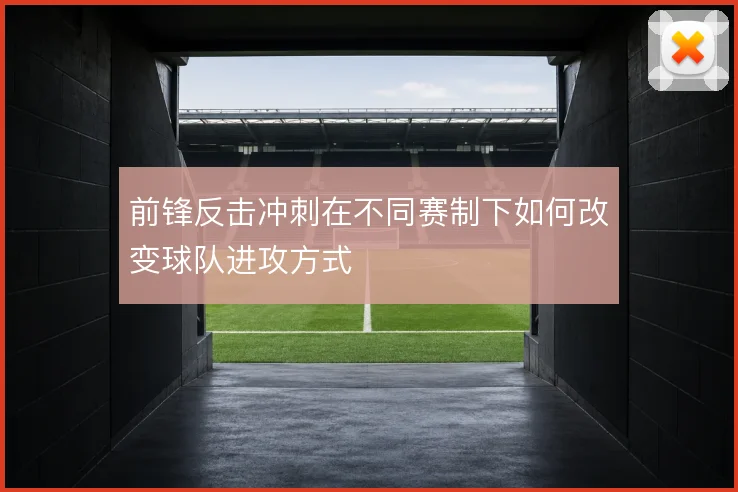 前锋反击冲刺在不同赛制下如何改变球队进攻方式