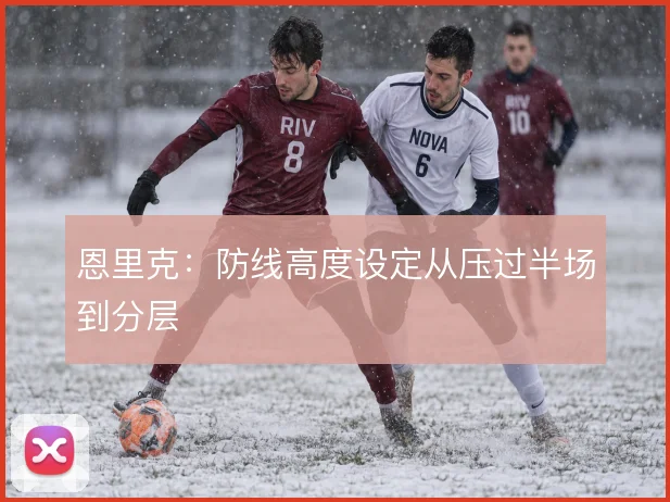 恩里克：防线高度设定从压过半场到分层