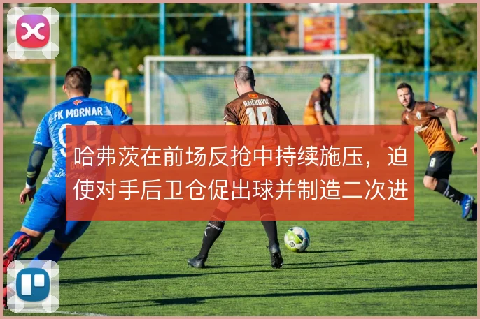 哈弗茨在前场反抢中持续施压，迫使对手后卫仓促出球并制造二次进攻