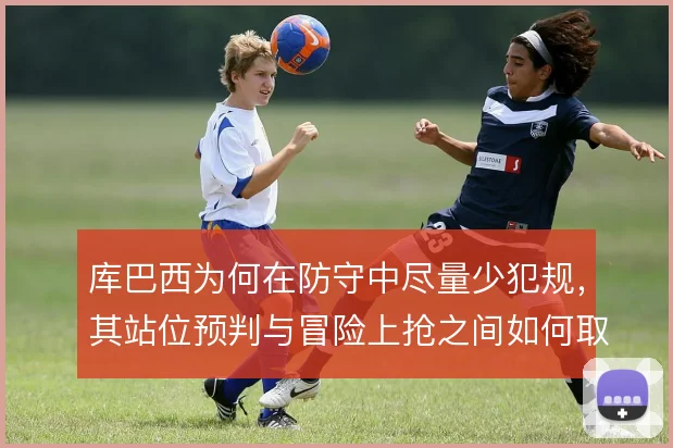 库巴西为何在防守中尽量少犯规,其站位预判与冒险上抢之间如何取舍