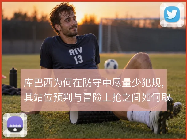 库巴西为何在防守中尽量少犯规,其站位预判与冒险上抢之间如何取舍