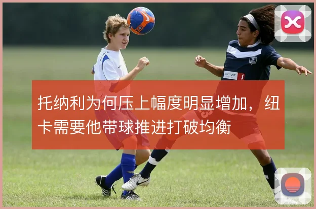 托纳利为何压上幅度明显增加,纽卡需要他带球推进打破均衡