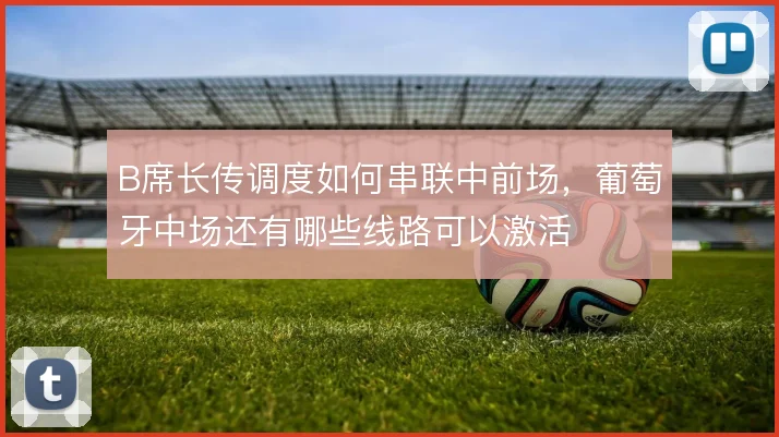 B席长传调度如何串联中前场，葡萄牙中场还有哪些线路可以激活