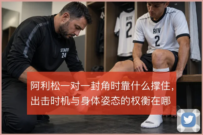 阿利松一对一封角时靠什么撑住，出击时机与身体姿态的权衡在哪
