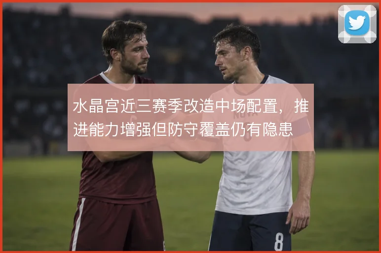 水晶宫近三赛季改造中场配置，推进能力增强但防守覆盖仍有隐患