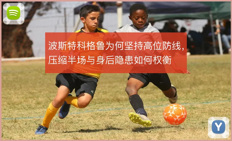 波斯特科格鲁为何坚持高位防线,压缩半场与身后隐患如何权衡