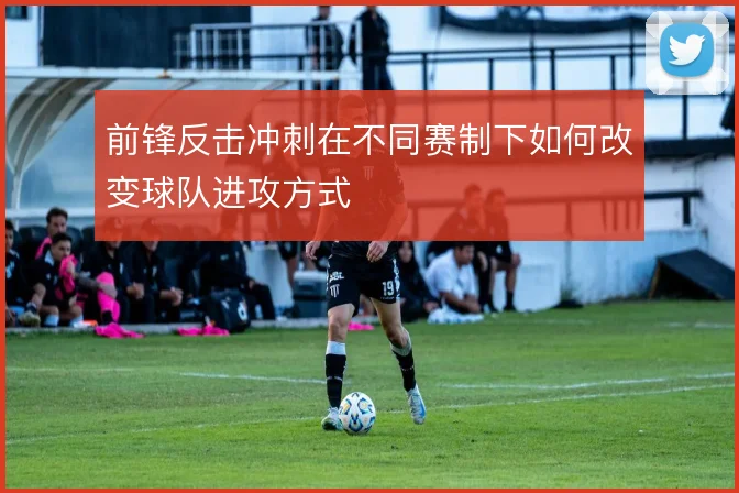 前锋反击冲刺在不同赛制下如何改变球队进攻方式