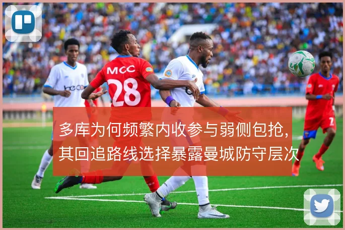 多库为何频繁内收参与弱侧包抢,其回追路线选择暴露曼城防守层次