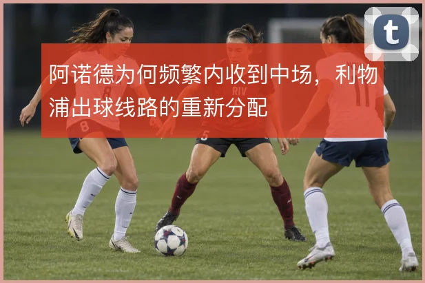 阿诺德为何频繁内收到中场，利物浦出球线路的重新分配