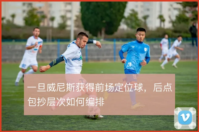 一旦威尼斯获得前场定位球，后点包抄层次如何编排