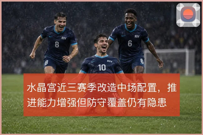 水晶宫近三赛季改造中场配置，推进能力增强但防守覆盖仍有隐患