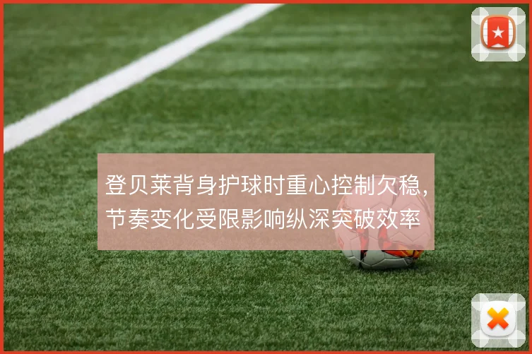 登贝莱背身护球时重心控制欠稳,节奏变化受限影响纵深突破效率