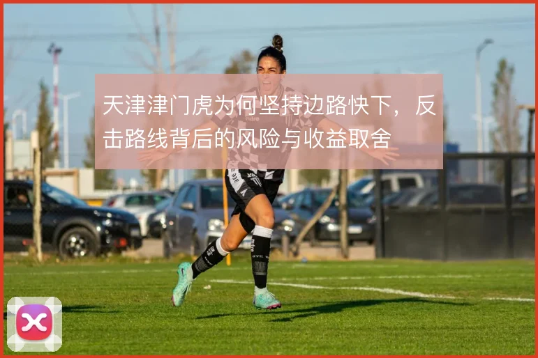 天津津门虎为何坚持边路快下,反击路线背后的风险与收益取舍