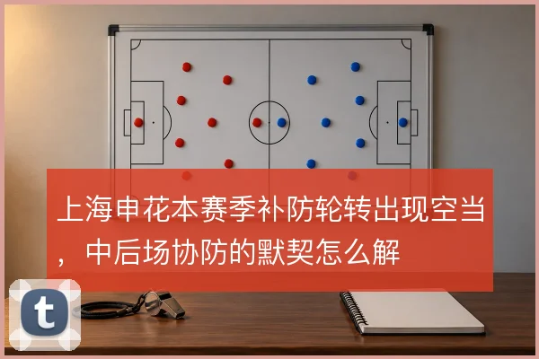 上海申花本赛季补防轮转出现空当，中后场协防的默契怎么解