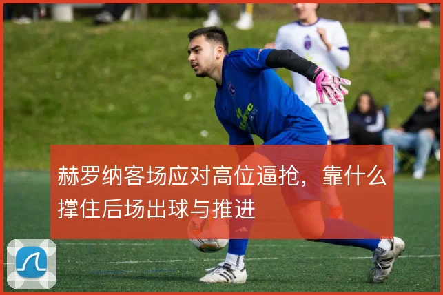赫罗纳客场应对高位逼抢，靠什么撑住后场出球与推进