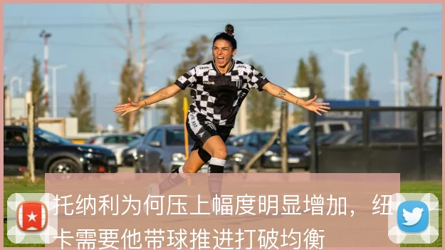托纳利为何压上幅度明显增加,纽卡需要他带球推进打破均衡