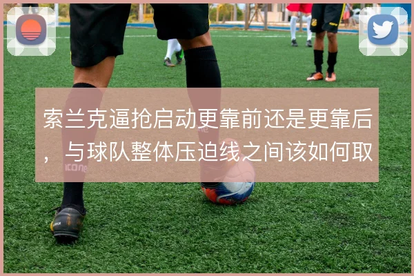 索兰克逼抢启动更靠前还是更靠后,与球队整体压迫线之间该如何取舍