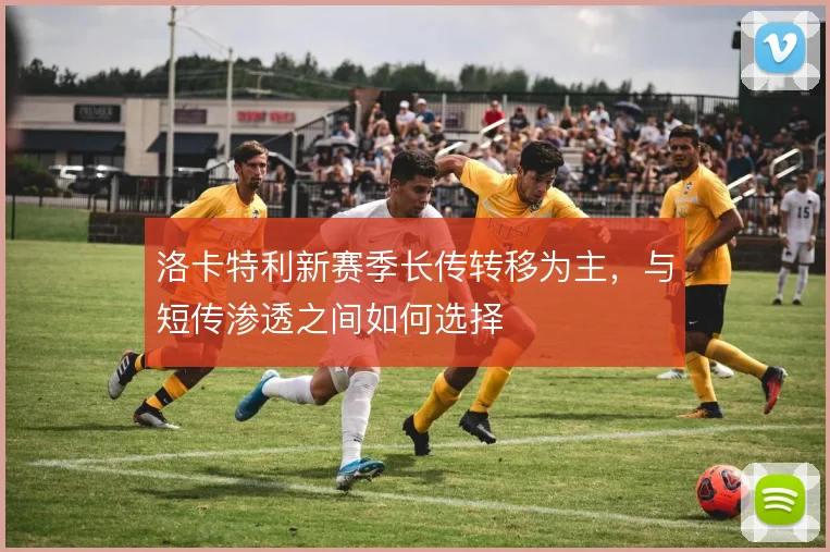 洛卡特利新赛季长传转移为主,与短传渗透之间如何选择