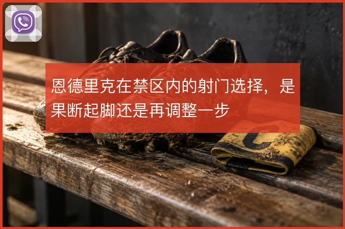 恩德里克在禁区内的射门选择,是果断起脚还是再调整一步