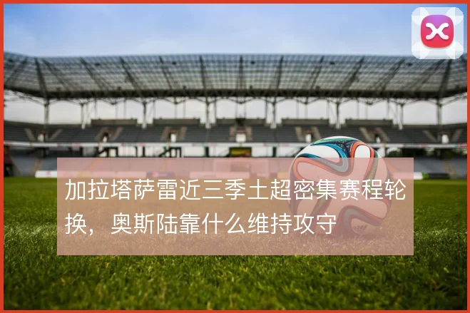 加拉塔萨雷近三季土超密集赛程轮换，奥斯陆靠什么维持攻守