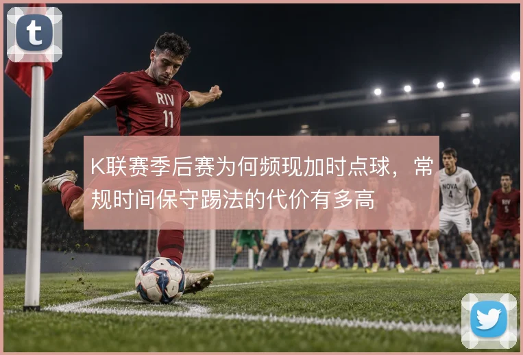 K联赛季后赛为何频现加时点球，常规时间保守踢法的代价有多高