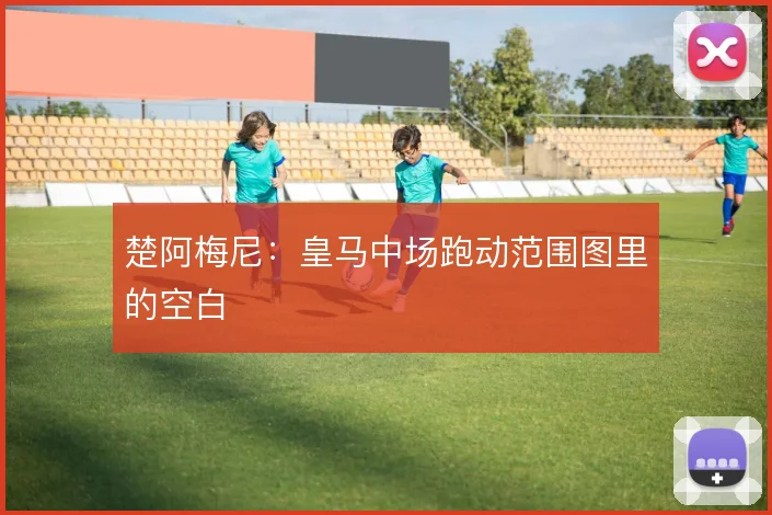 楚阿梅尼:皇马中场跑动范围图里的空白