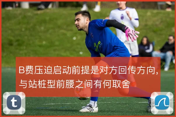 B费压迫启动前提是对方回传方向，与站桩型前腰之间有何取舍