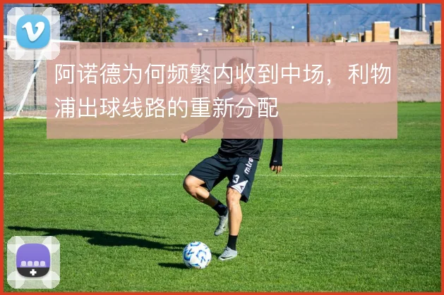 阿诺德为何频繁内收到中场，利物浦出球线路的重新分配