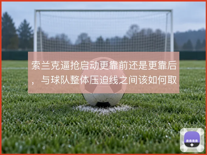 索兰克逼抢启动更靠前还是更靠后,与球队整体压迫线之间该如何取舍
