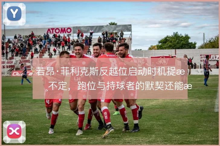 若昂·菲利克斯反越位启动时机捉摸不定,跑位与持球者的默契还能怎么调