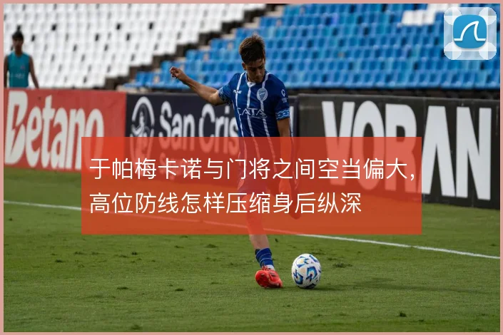 于帕梅卡诺与门将之间空当偏大，高位防线怎样压缩身后纵深