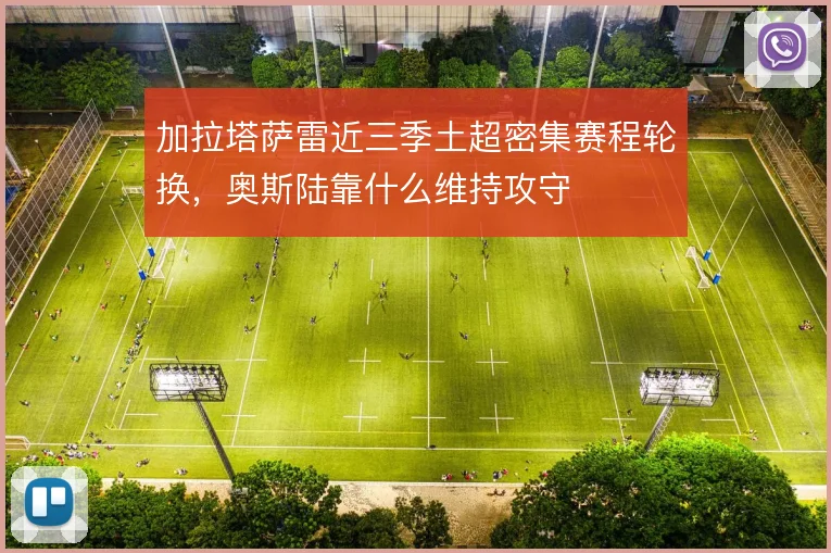 加拉塔萨雷近三季土超密集赛程轮换，奥斯陆靠什么维持攻守