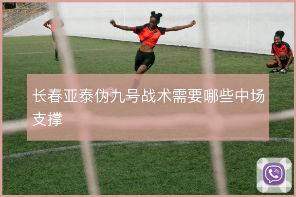 长春亚泰伪九号战术需要哪些中场支撑
