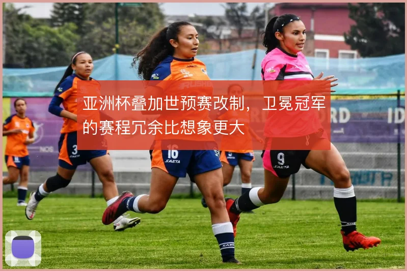 亚洲杯叠加世预赛改制,卫冕冠军的赛程冗余比想象更大