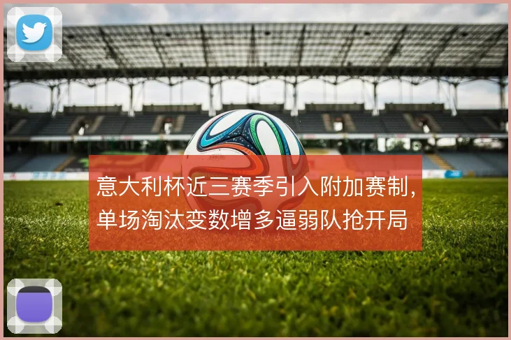 意大利杯近三赛季引入附加赛制，单场淘汰变数增多逼弱队抢开局