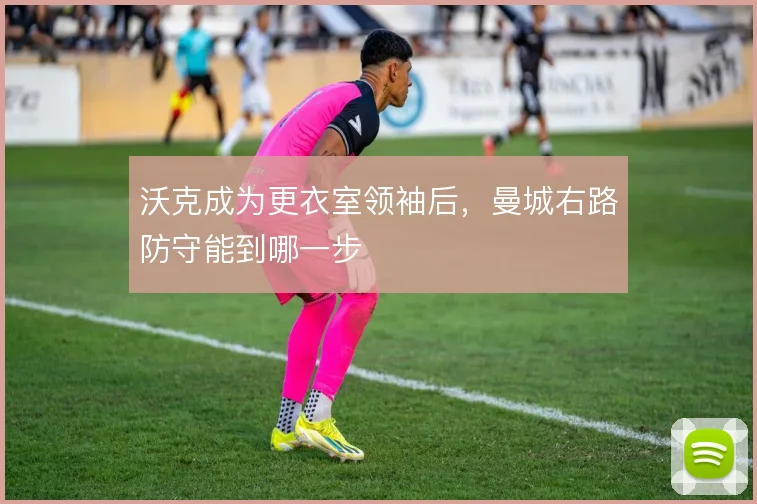 沃克成为更衣室领袖后,曼城右路防守能到哪一步