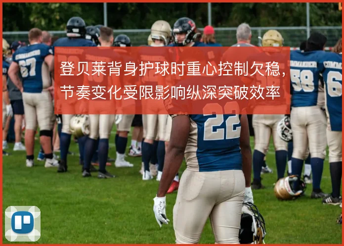 登贝莱背身护球时重心控制欠稳,节奏变化受限影响纵深突破效率