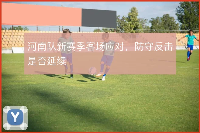 河南队新赛季客场应对，防守反击是否延续