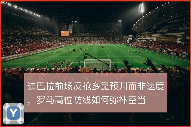 迪巴拉前场反抢多靠预判而非速度，罗马高位防线如何弥补空当