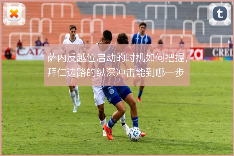 萨内反越位启动的时机如何把握，拜仁边路的纵深冲击能到哪一步