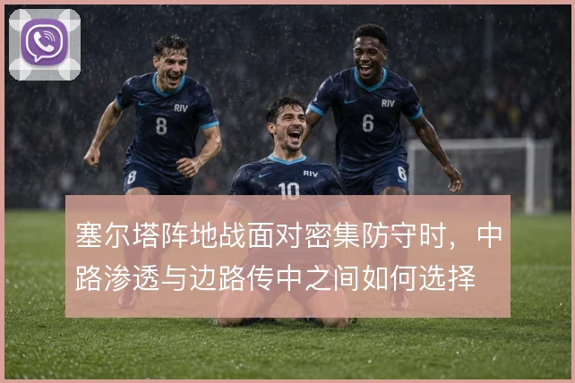 塞尔塔阵地战面对密集防守时，中路渗透与边路传中之间如何选择