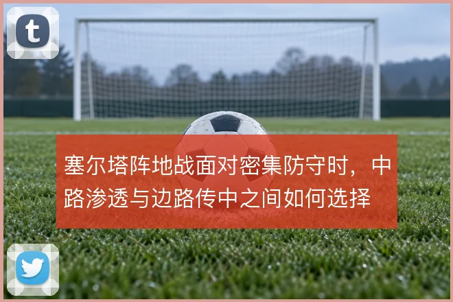 塞尔塔阵地战面对密集防守时，中路渗透与边路传中之间如何选择