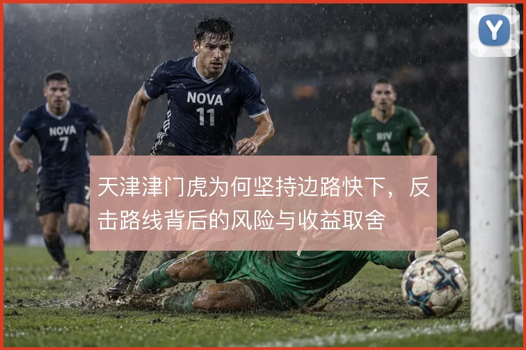 天津津门虎为何坚持边路快下,反击路线背后的风险与收益取舍
