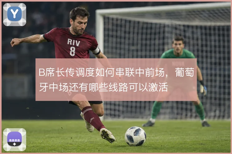 B席长传调度如何串联中前场，葡萄牙中场还有哪些线路可以激活
