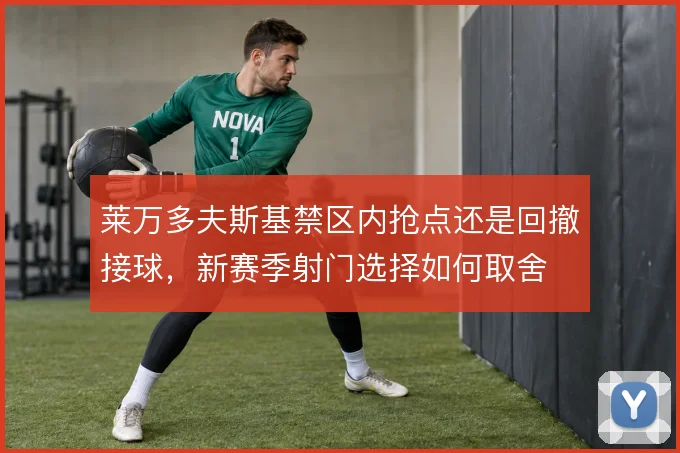 莱万多夫斯基禁区内抢点还是回撤接球,新赛季射门选择如何取舍