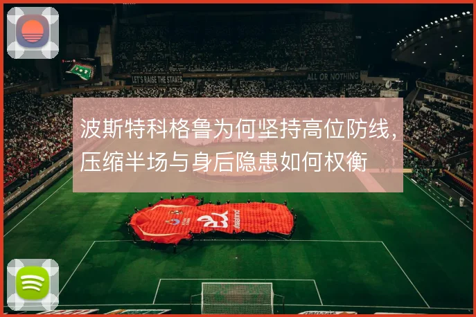 波斯特科格鲁为何坚持高位防线,压缩半场与身后隐患如何权衡