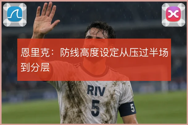 恩里克：防线高度设定从压过半场到分层