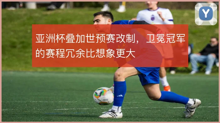 亚洲杯叠加世预赛改制,卫冕冠军的赛程冗余比想象更大